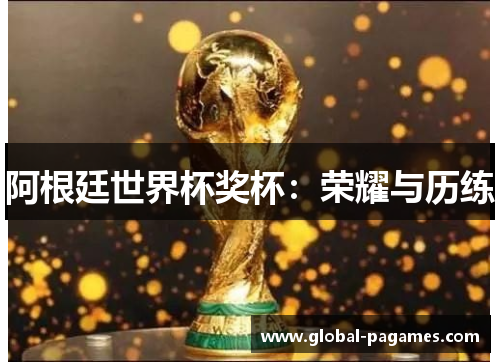 阿根廷世界杯奖杯:荣耀与历练 阿根廷世界杯奖杯:荣耀与历练