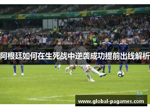阿根廷如何在生死战中逆袭成功提前出线解析 阿根廷如何在生死战中逆袭成功提前出线解析