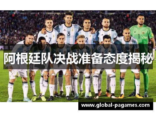 阿根廷队决战准备态度揭秘 阿根廷队决战准备态度揭秘