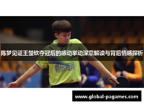陈梦见证王楚钦夺冠后的感动举动深意解读与背后情感探析 陈梦见证王楚钦夺冠后的感动举动深意解读与背后情感探析