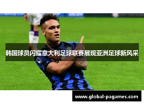 韩国球员闪耀意大利足球联赛展现亚洲足球新风采 韩国球员闪耀意大利足球联赛展现亚洲足球新风采