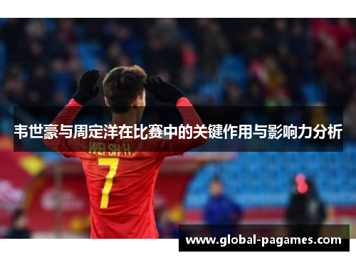 韦世豪与周定洋在比赛中的关键作用与影响力分析 韦世豪与周定洋在比赛中的关键作用与影响力分析