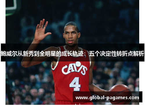 鲍威尔从新秀到全明星的成长轨迹:五个决定性转折点解析 鲍威尔从新秀到全明星的成长轨迹:五个决定性转折点解析