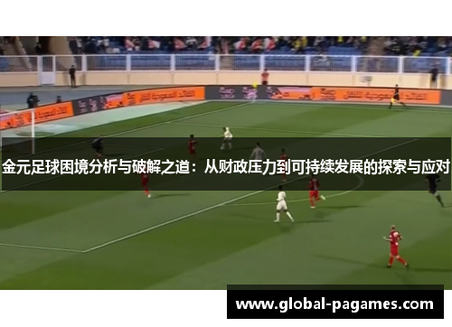 金元足球困境分析与破解之道:从财政压力到可持续发展的探索与应对 金元足球困境分析与破解之道:从财政压力到可持续发展的探索与应对