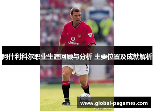 阿什利科尔职业生涯回顾与分析 主要位置及成就解析 阿什利科尔职业生涯回顾与分析 主要位置及成就解析