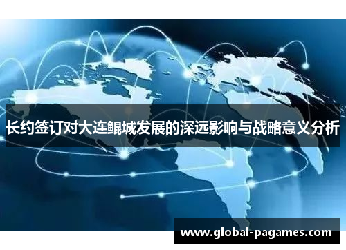 长约签订对大连鲲城发展的深远影响与战略意义分析 长约签订对大连鲲城发展的深远影响与战略意义分析