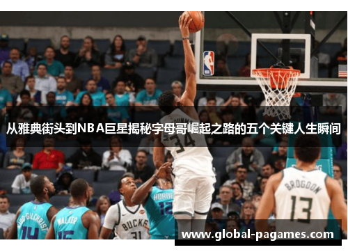 从雅典街头到NBA巨星揭秘字母哥崛起之路的五个关键人生瞬间 从雅典街头到NBA巨星揭秘字母哥崛起之路的五个关键人生瞬间