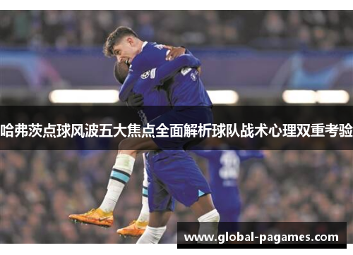 哈弗茨点球风波五大焦点全面解析球队战术心理双重考验 哈弗茨点球风波五大焦点全面解析球队战术心理双重考验