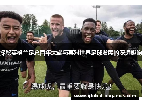探秘英格兰足总百年荣耀与其对世界足球发展的深远影响 探秘英格兰足总百年荣耀与其对世界足球发展的深远影响
