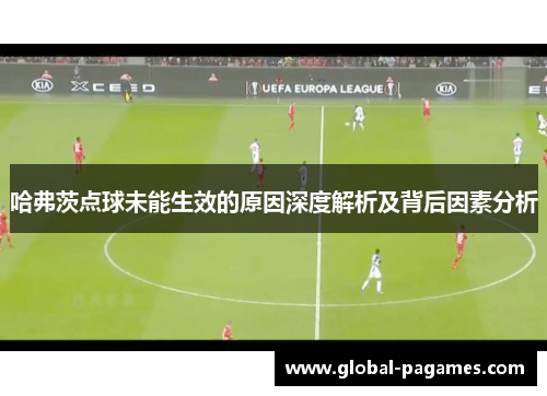 哈弗茨点球未能生效的原因深度解析及背后因素分析 哈弗茨点球未能生效的原因深度解析及背后因素分析