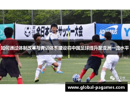 如何通过体制改革与青训体系建设将中国足球提升至亚洲一流水平 如何通过体制改革与青训体系建设将中国足球提升至亚洲一流水平