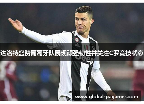 达洛特盛赞葡萄牙队展现顽强韧性并关注C罗竞技状态