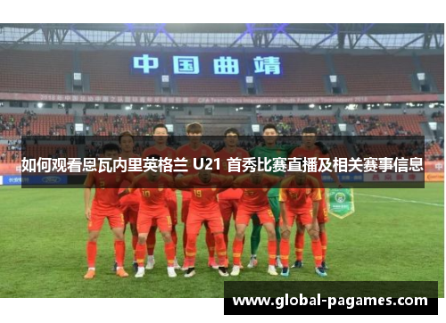 如何观看恩瓦内里英格兰 U21 首秀比赛直播及相关赛事信息
