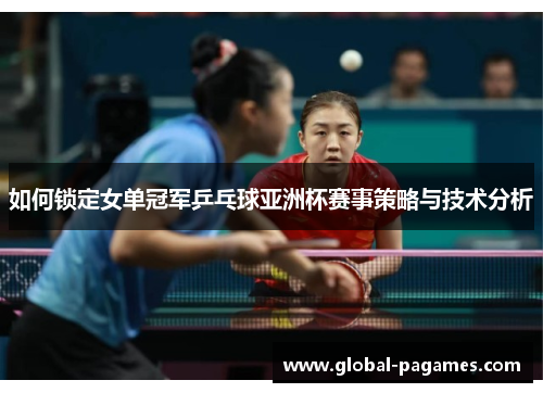 如何锁定女单冠军乒乓球亚洲杯赛事策略与技术分析 如何锁定女单冠军乒乓球亚洲杯赛事策略与技术分析
