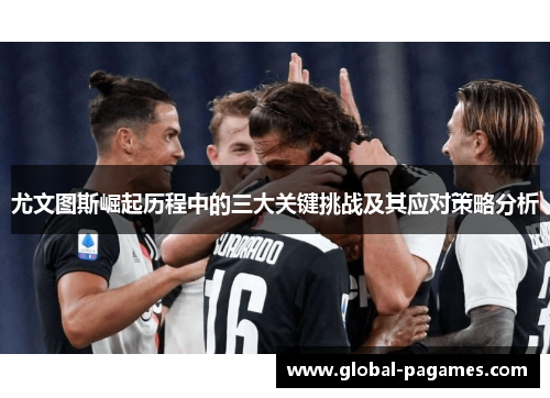 尤文图斯崛起历程中的三大关键挑战及其应对策略分析