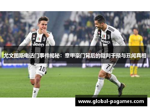 尤文图斯电话门事件揭秘：意甲豪门背后的裁判干预与丑闻真相