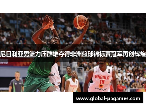尼日利亚男篮力压群雄夺得非洲篮球锦标赛冠军再创辉煌
