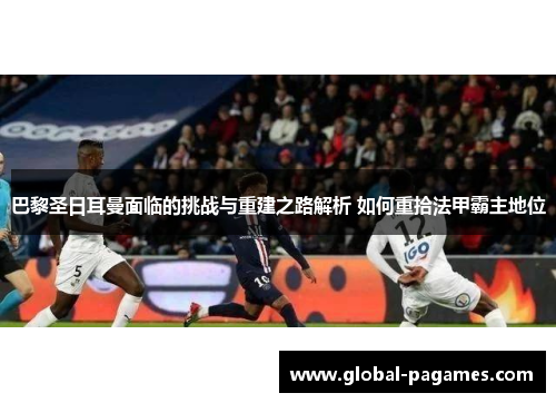 巴黎圣日耳曼面临的挑战与重建之路解析 如何重拾法甲霸主地位