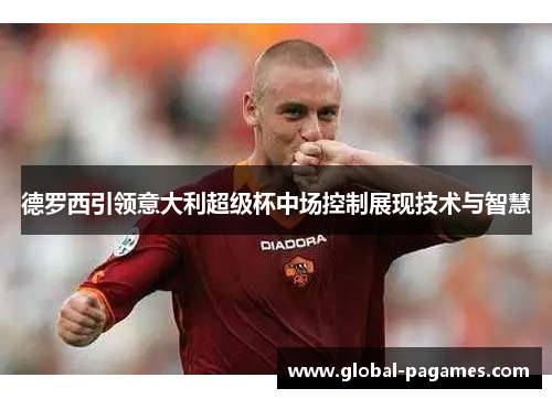德罗西引领意大利超级杯中场控制展现技术与智慧
