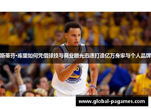 斯蒂芬·库里如何凭借球技与商业眼光迅速打造亿万身家与个人品牌