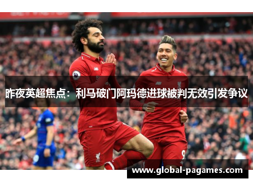 昨夜英超焦点:利马破门阿玛德进球被判无效引发争议 昨夜英超焦点:利马破门阿玛德进球被判无效引发争议