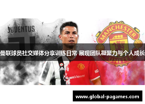 曼联球员社交媒体分享训练日常 展现团队凝聚力与个人成长 曼联球员社交媒体分享训练日常 展现团队凝聚力与个人成长