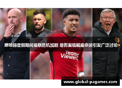 滕哈赫度假期间曼联危机加剧 是否面临解雇命运引发广泛讨论