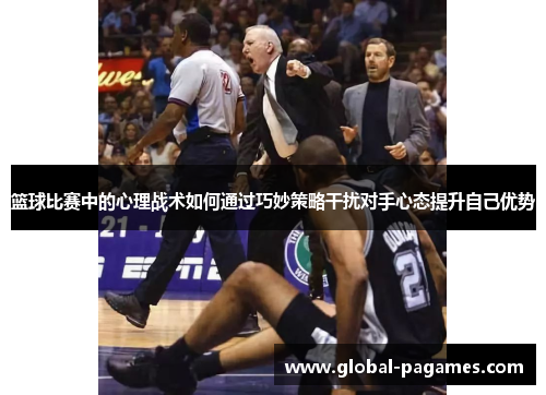 篮球比赛中的心理战术如何通过巧妙策略干扰对手心态提升自己优势 篮球比赛中的心理战术如何通过巧妙策略干扰对手心态提升自己优势