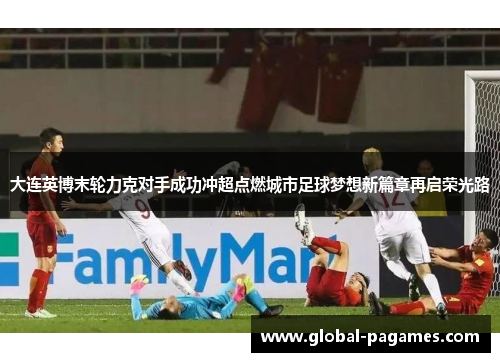大连英博末轮力克对手成功冲超点燃城市足球梦想新篇章再启荣光路 大连英博末轮力克对手成功冲超点燃城市足球梦想新篇章再启荣光路