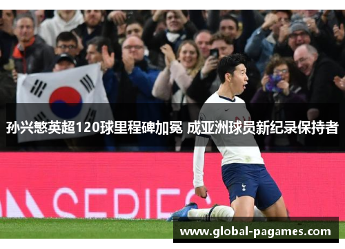 孙兴慜英超120球里程碑加冕 成亚洲球员新纪录保持者 孙兴慜英超120球里程碑加冕 成亚洲球员新纪录保持者