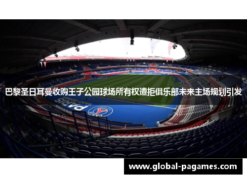 巴黎圣日耳曼收购王子公园球场所有权遭拒俱乐部未来主场规划引发 巴黎圣日耳曼收购王子公园球场所有权遭拒俱乐部未来主场规划引发