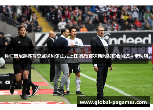 拜仁慕尼黑体育总监埃贝尔正式上任 亮相首次新闻发布会阐述未来规划