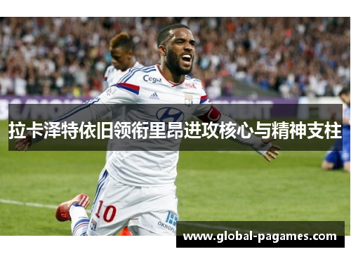 拉卡泽特依旧领衔里昂进攻核心与精神支柱 拉卡泽特依旧领衔里昂进攻核心与精神支柱