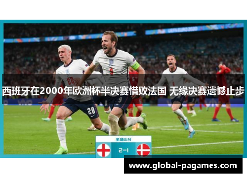 西班牙在2000年欧洲杯半决赛惜败法国 无缘决赛遗憾止步