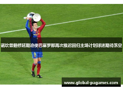 诺坎普翻修延期迫使巴塞罗那再次推迟回归主场计划球迷期待落空 诺坎普翻修延期迫使巴塞罗那再次推迟回归主场计划球迷期待落空