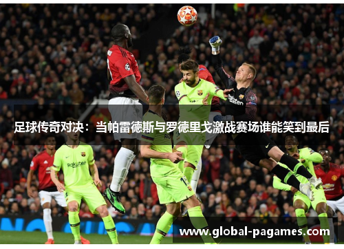 足球传奇对决：当帕雷德斯与罗德里戈激战赛场谁能笑到最后