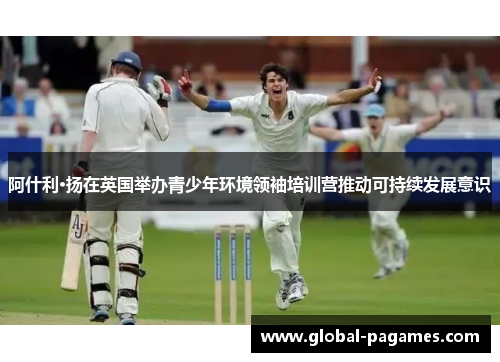 阿什利·扬在英国举办青少年环境领袖培训营推动可持续发展意识