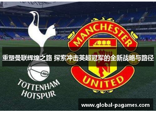 重塑曼联辉煌之路 探索冲击英超冠军的全新战略与路径