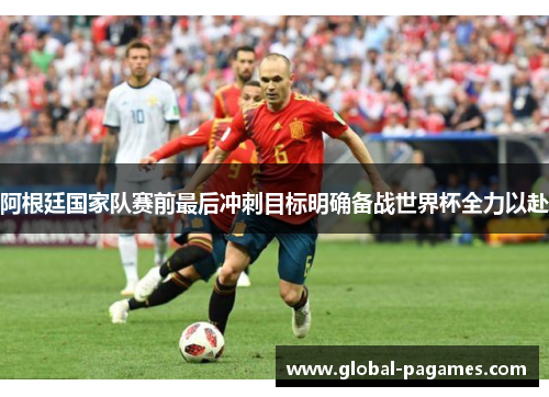 阿根廷国家队赛前最后冲刺目标明确备战世界杯全力以赴