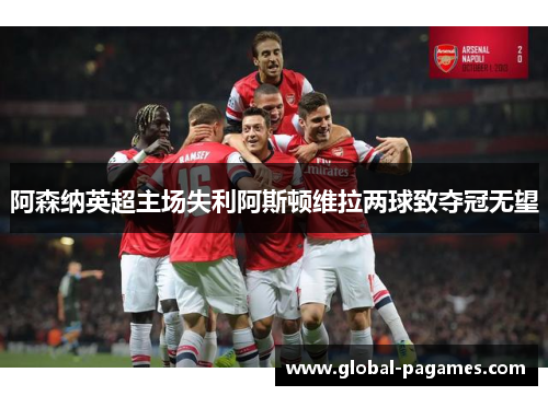 阿森纳英超主场失利阿斯顿维拉两球致夺冠无望