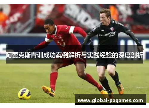 阿贾克斯青训成功案例解析与实践经验的深度剖析