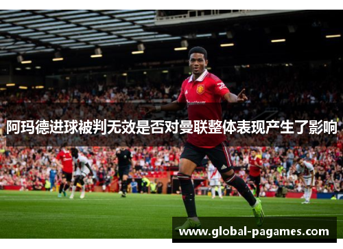 阿玛德进球被判无效是否对曼联整体表现产生了影响