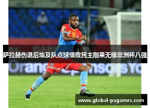 萨拉赫伤退后埃及队点球惜败民主刚果无缘非洲杯八强 萨拉赫伤退后埃及队点球惜败民主刚果无缘非洲杯八强