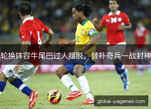轮换阵容牛尾巴过人摆脱,替补奇兵一战封神 轮换阵容牛尾巴过人摆脱,替补奇兵一战封神