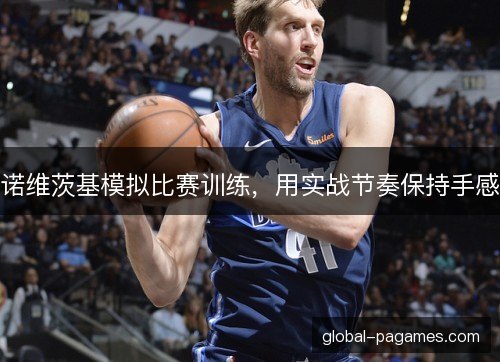 诺维茨基模拟比赛训练,用实战节奏保持手感 诺维茨基模拟比赛训练,用实战节奏保持手感