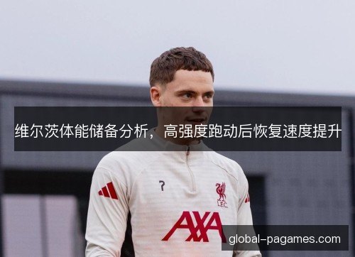 维尔茨体能储备分析,高强度跑动后恢复速度提升 维尔茨体能储备分析,高强度跑动后恢复速度提升