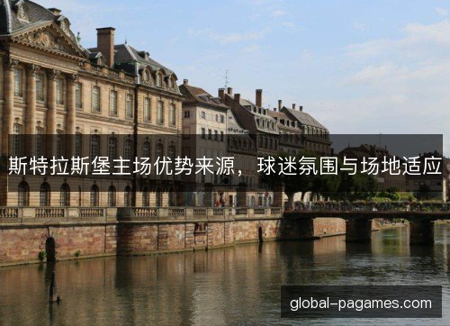 斯特拉斯堡主场优势来源,球迷氛围与场地适应 斯特拉斯堡主场优势来源,球迷氛围与场地适应
