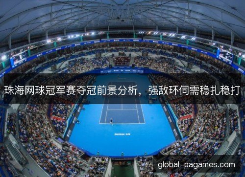 珠海网球冠军赛夺冠前景分析,强敌环伺需稳扎稳打 珠海网球冠军赛夺冠前景分析,强敌环伺需稳扎稳打