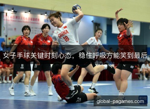 女子手球关键时刻心态，稳住呼吸方能笑到最后