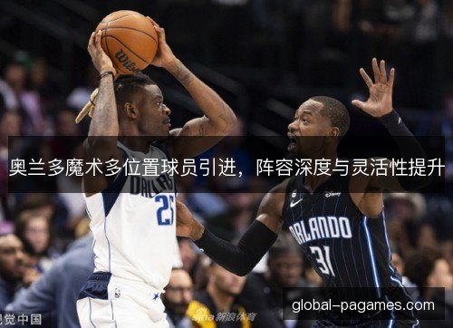 奥兰多魔术多位置球员引进，阵容深度与灵活性提升